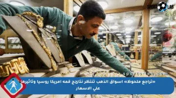 «تراجع ملحوظ» أسواق الذهب تنتظر نتائج قمة أمريكا روسيا وتأثيرها على الأسعار